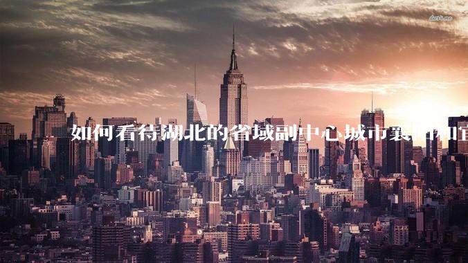 如何看待湖北的省域副中心城市襄阳和宜昌？