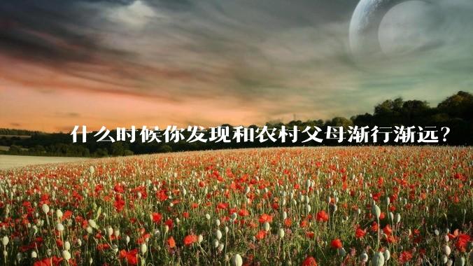 什么时候你发现和农村父母渐行渐远？