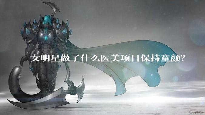 女明星做了什么医美项目保持童颜？