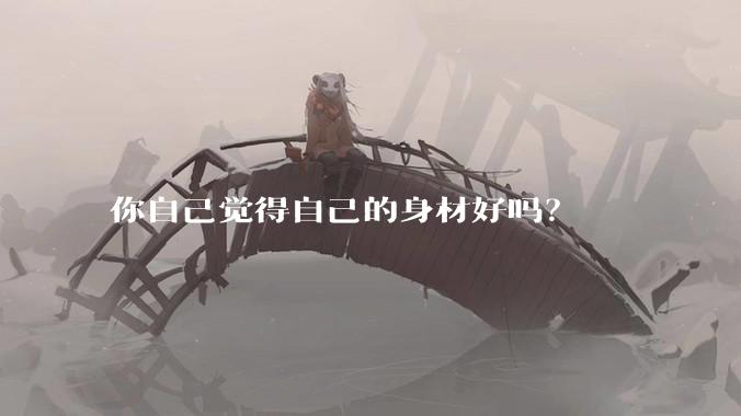 你自己觉得自己的身材好吗？