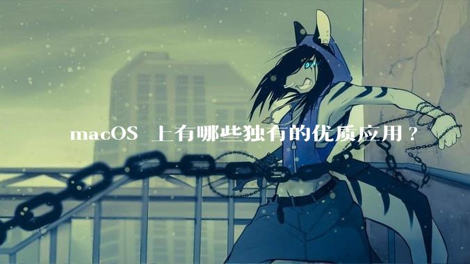 macOS 上有哪些独有的优质应用?