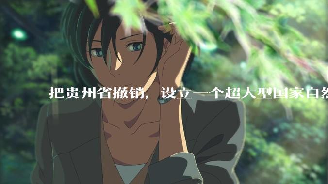 把贵州省撤销，设立一个超大型国家自然公园，是不是一个好的提法?