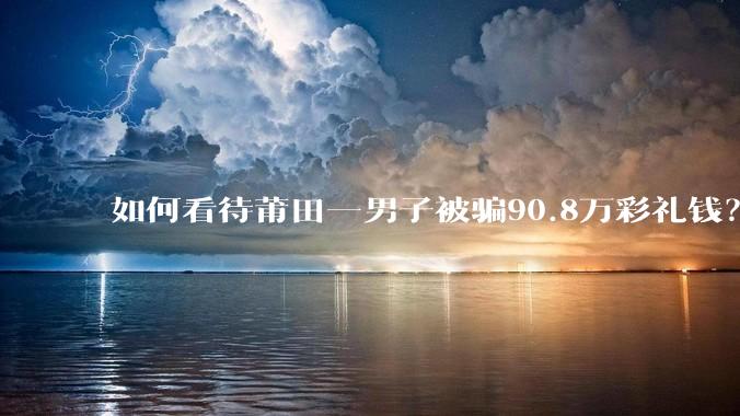 如何看待莆田一男子被骗90.8万彩礼钱？