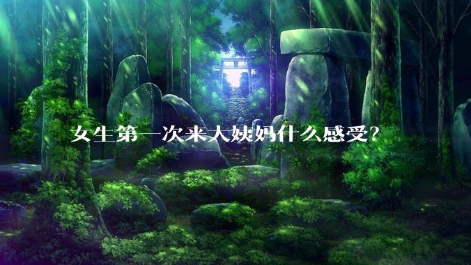 女生第一次来大姨妈什么感受？