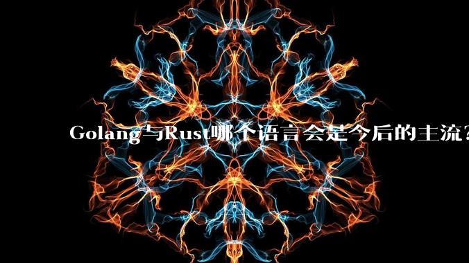 Golang与Rust哪个语言会是今后的主流？