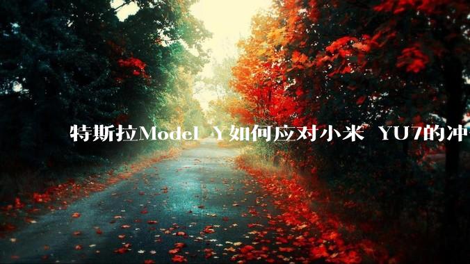 特斯拉Model Y如何应对小米 YU7的冲击？