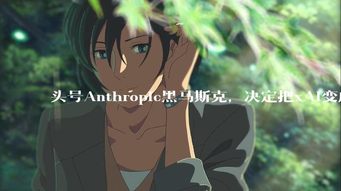 头号Anthropic黑马斯克，决定把xAI变成Anthropic_Grok_公司_项目