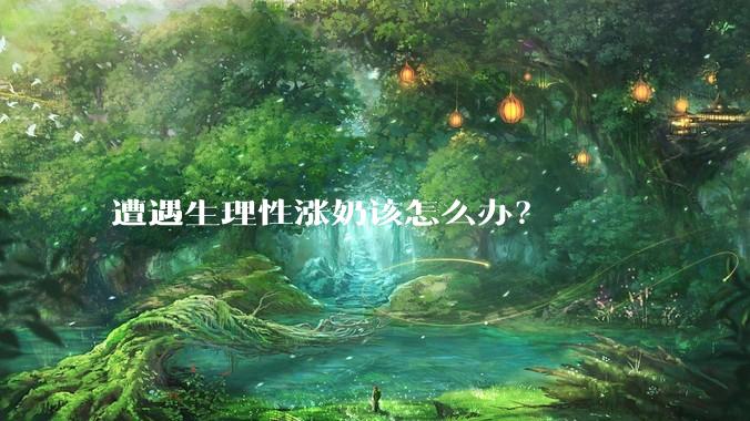 遭遇生理性涨奶该怎么办？