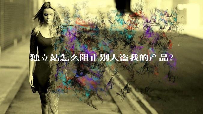 独立站怎么阻止别人盗我的产品？