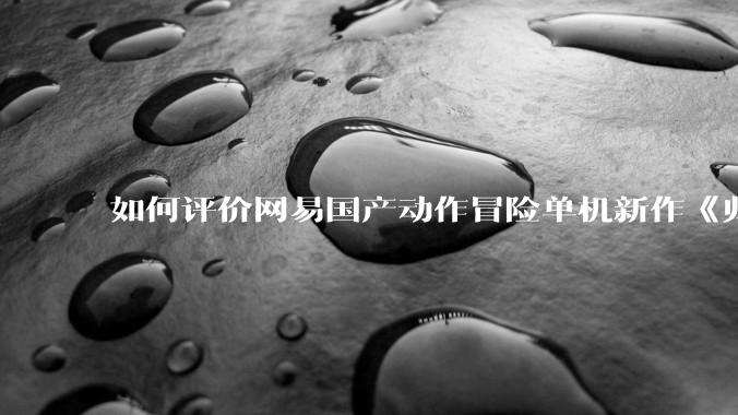 如何评价网易国产动作冒险单机新作《归唐》首支预告片？