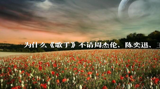为什么《歌手》不请周杰伦、陈奕迅、王菲、张学友、孙燕姿、梁静茹、王力宏、林俊杰当节目嘉宾？