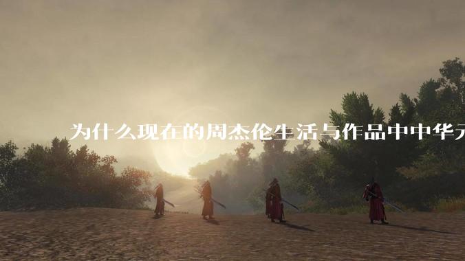 为什么现在的周杰伦生活与作品中中华元素越来越少了？