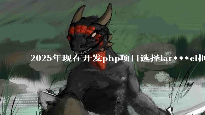 2025年现在开发php项目选择lar***el框架好还是thinkphp框架好？