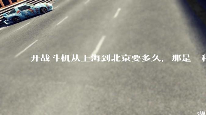 开战斗机从上海到北京要多久，那是一种什么样的体验？