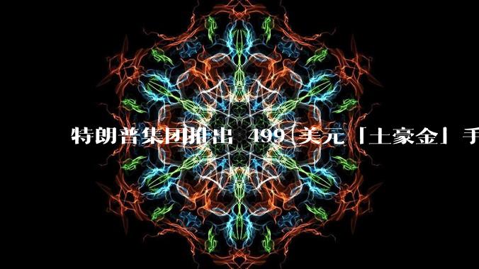 特朗普集团推出 499 美元「土豪金」手机 T1，安卓系统，号称「美国制造」，如何看待此举？