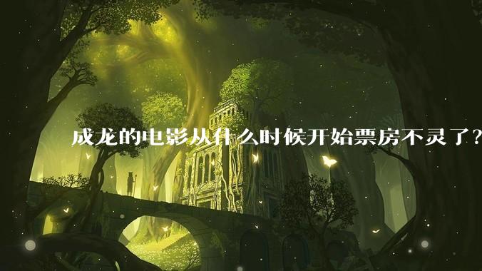 成龙的电影从什么时候开始票房不灵了？