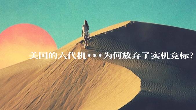 美国的六代机***为何放弃了实机竞标？