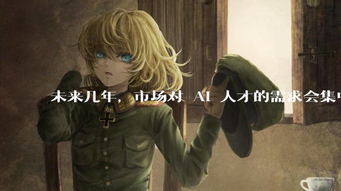 未来几年，市场对 AI 人才的需求会集中在哪几个方向？