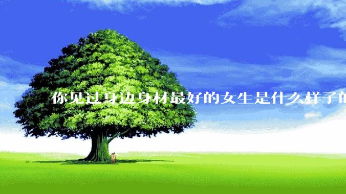你见过身边身材最好的女生是什么样子的？