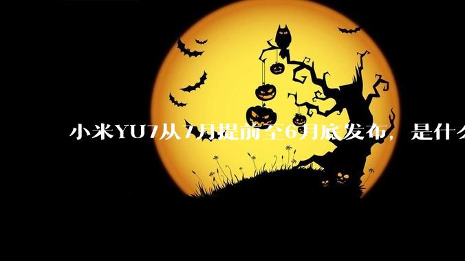 小米YU7从7月提前至6月底发布，是什么原因导致提前发布？