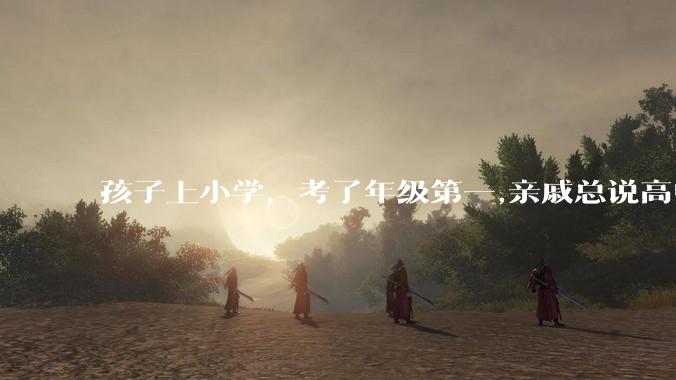 孩子上小学，考了年级第一,亲戚总说高中好才算数,是真的吗？